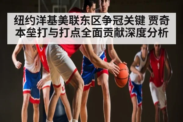 纽约洋基美联东区争冠关键 贾奇本垒打与打点全面贡献深度分析