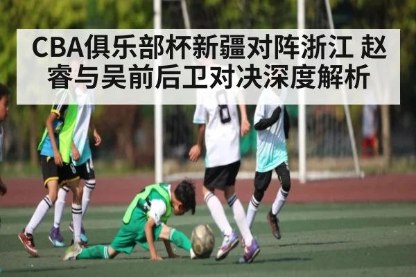 CBA俱乐部杯新疆对阵浙江 赵睿与吴前后卫对决深度解析